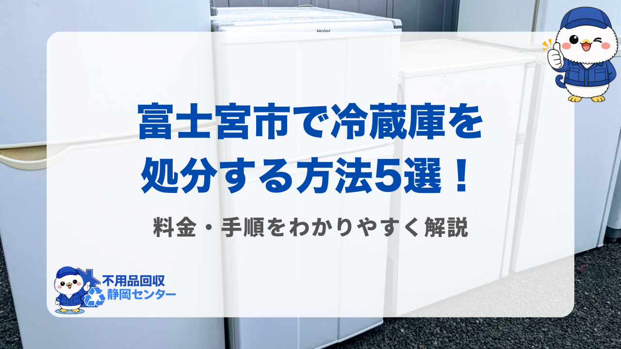 富士宮市で冷蔵庫を処分する方法5選！料金・手順をわかりやすく解説
